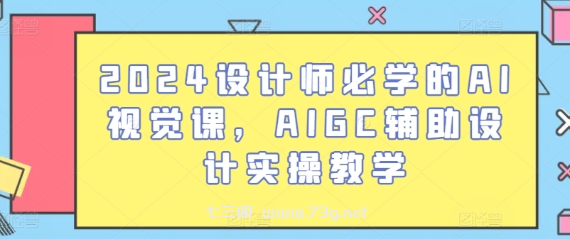 2024设计师必学的AI视觉课，AIGC辅助设计实操教学-七三阁