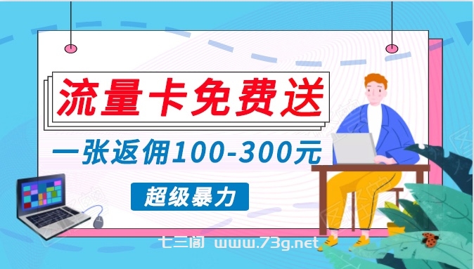 流量卡免费送，一张返佣100-300元，超暴力蓝海项目，轻松月入过万！-七三阁