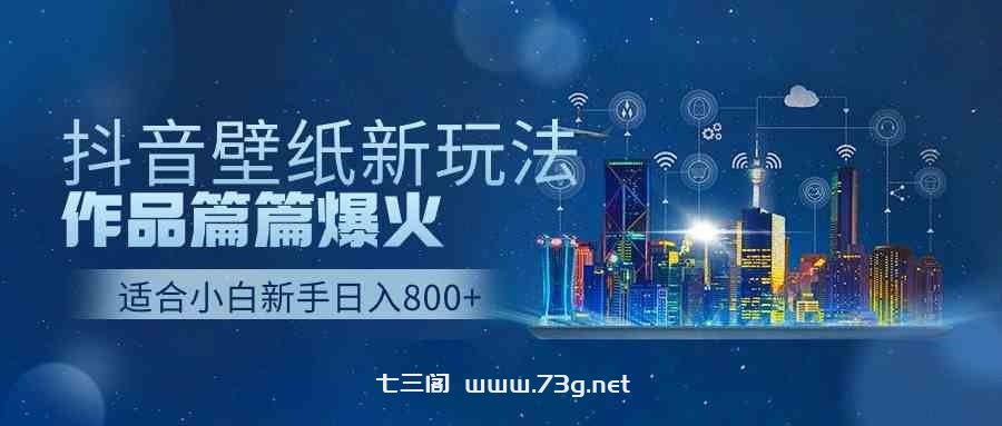 （9842期）抖音壁纸号新玩法，作品篇篇爆火，日收益500+-七三阁