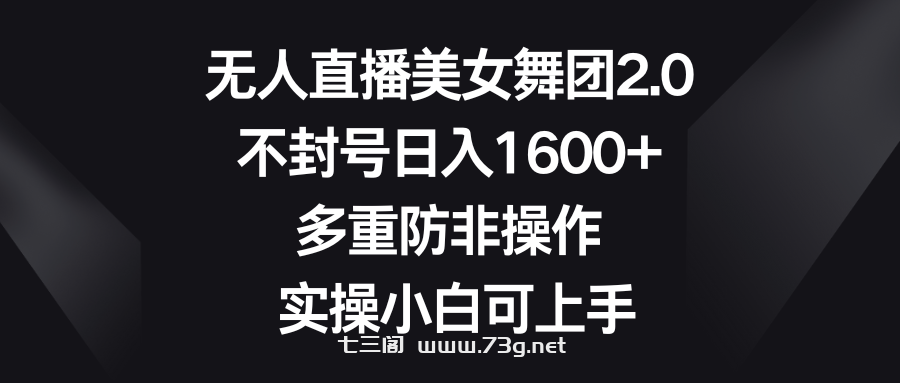 无人直播美女舞团2.0，不封号日入1600+，多重防非操作， 实操小白可上手-七三阁