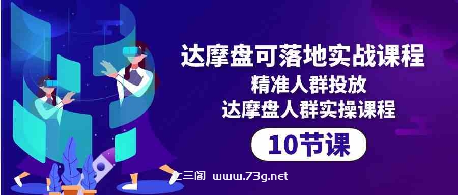 （10081期）达摩盘可落地实战课程，精准人群投放，达摩盘人群实操课程（10节课）-七三阁