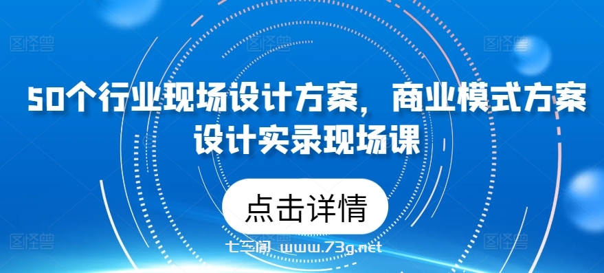 50个行业现场设计方案，​商业模式方案设计实录现场课-七三阁