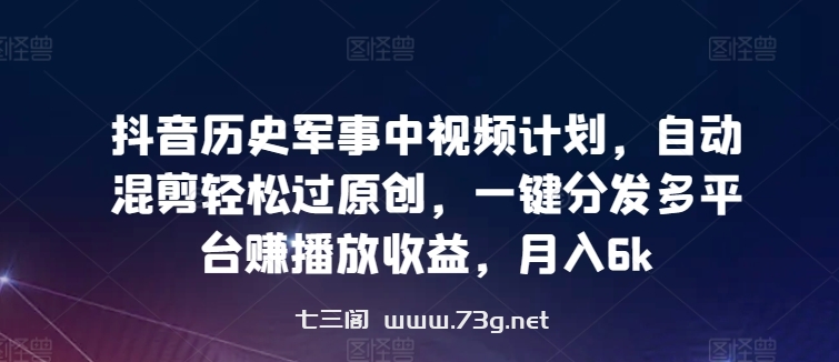 抖音历史军事中视频计划，自动混剪轻松过原创，一键分发多平台赚播放收益，月入6k-七三阁