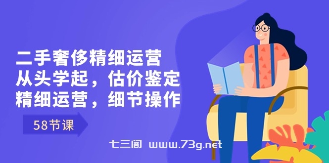 二手奢侈精细运营从头学起，估价鉴定，精细运营，细节操作（58节）-七三阁