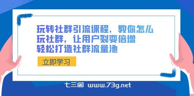 玩转社群 引流课程，教你怎么玩社群，让用户裂变倍增，轻松打造社群流量池-七三阁