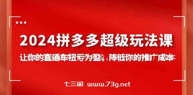 （10036期）2024拼多多-超级玩法课，让你的直通车扭亏为盈，降低你的推广成本-7节课-七三阁