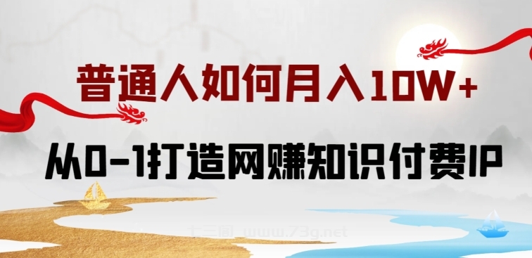 普通人如何打造知识付费IP月入10W+，从0-1打造网赚知识付费IP，小白喂饭级教程-七三阁