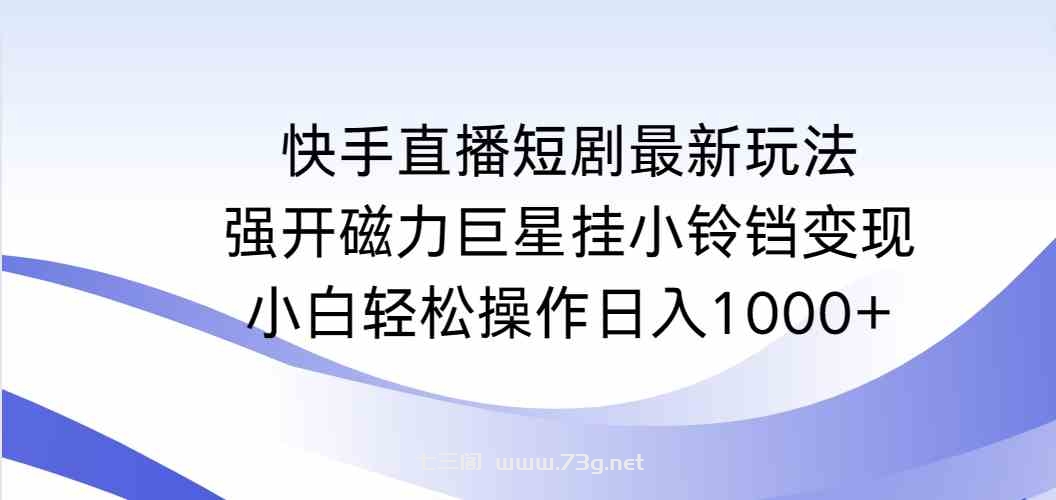 （9320期）快手直播短剧最新玩法，强开磁力巨星挂小铃铛变现，小白轻松操作日入1000+-七三阁