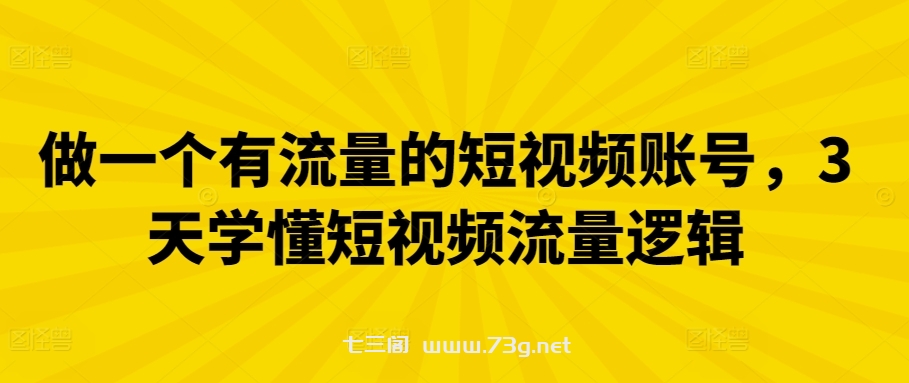 做一个有流量的短视频账号，3天学懂短视频流量逻辑-七三阁