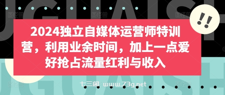 2024独立自媒体运营师特训营，利用业余时间，加上一点爱好抢占流量红利与收入-七三阁