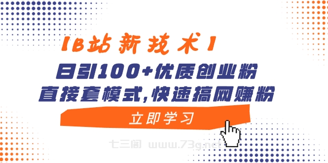 【B站新技术】日引100+优质创业粉，直接套模式，快速搞网赚粉-七三阁