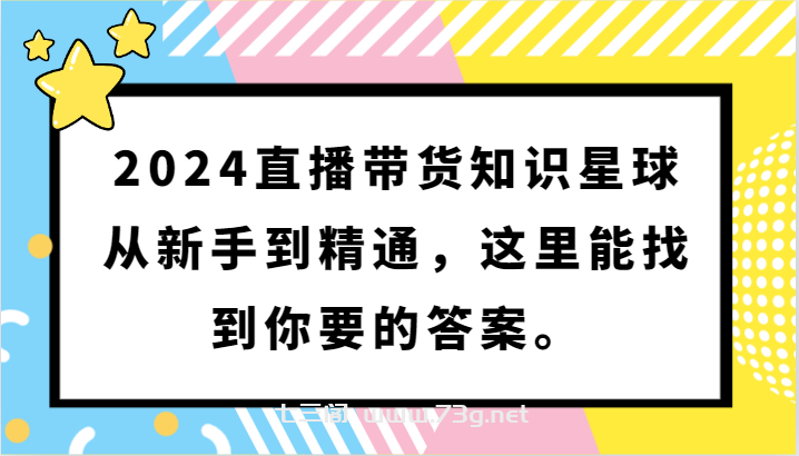 2024直播带货知识星球，从新手到精通，这里能找到你要的答案。-七三阁