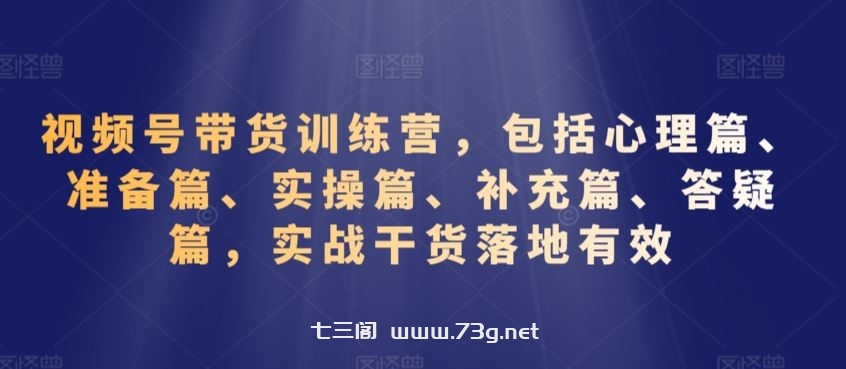 视频号带货训练营，包括心理篇、准备篇、实操篇、补充篇、答疑篇，实战干货落地有效-七三阁