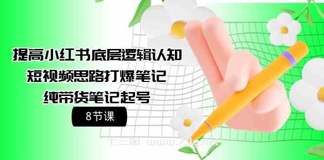 （9840期）提高小红书底层逻辑认知+短视频思路打爆笔记+纯带货笔记起号（8节课）-七三阁