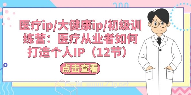 （10851期）医疗ip/大健康ip/初级训练营：医疗从业者如何打造个人IP（12节）-七三阁