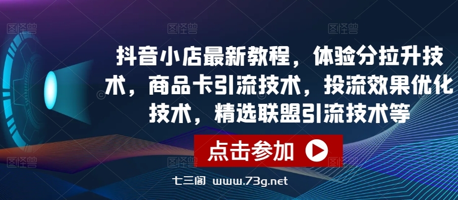 抖音小店最新教程，体验分拉升技术，商品卡引流技术，投流效果优化技术，精选联盟引流技术等-七三阁