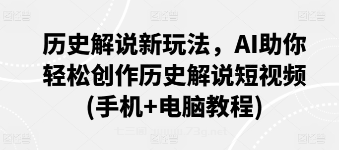 历史解说新玩法，AI助你轻松创作历史解说短视频(手机+电脑教程)-七三阁