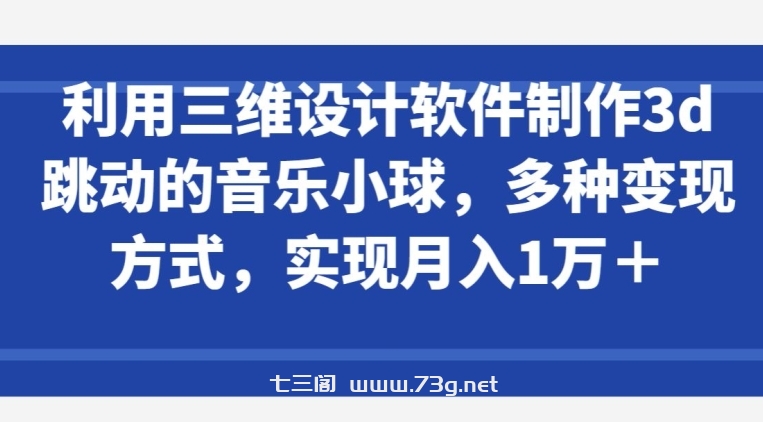 利用三维设计软件制作3d跳动的音乐小球，多种变现方式，实现月入1万+-七三阁