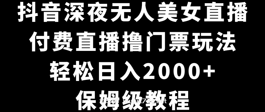 抖音深夜无人美女直播，付费直播撸门票玩法，轻松日入2000+，保姆级教程-七三阁