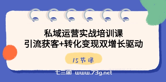 私域运营实战培训课，引流获客+转化变现双增长驱动（15节课）-七三阁