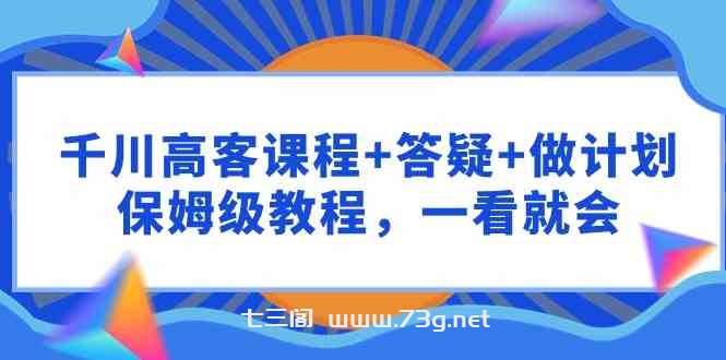 （9664期）千川 高客课程+答疑+做计划，保姆级教程，一看就会-七三阁