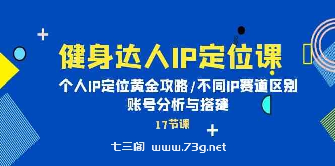 （10084期）健身达人IP定位课：个人IP定位黄金攻略/不同IP赛道区别/账号分析与搭建-七三阁