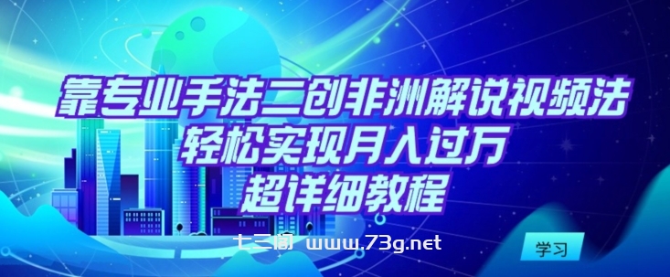 靠专业手法二创非洲解说视频玩法，轻松实现月入过万，超详细教程-七三阁