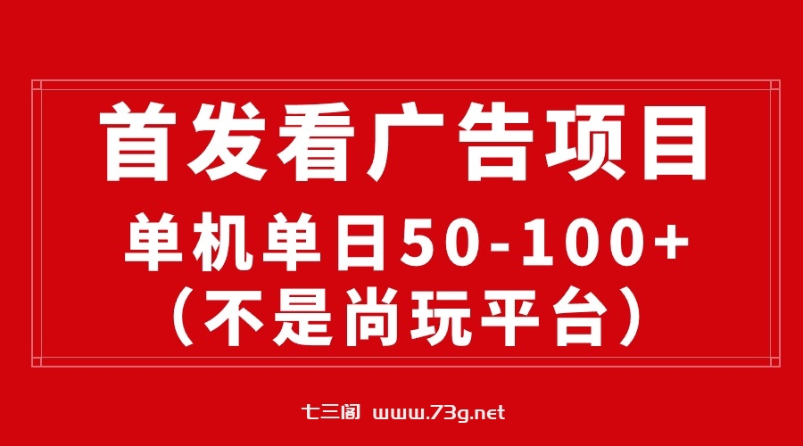 （10248期）最新看广告平台（不是尚玩），单机一天稳定收益50-100+-七三阁