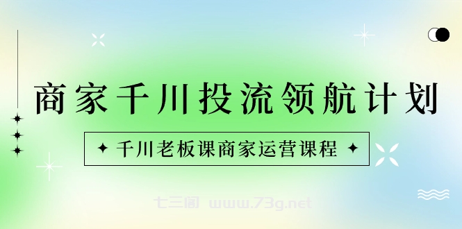 商家-千川投流 领航计划：千川老板课商家运营课程-七三阁