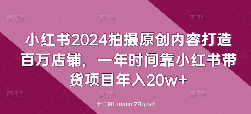 小红书2024拍摄原创内容打造百万店铺，一年时间靠小红书带货项目年入20w+-七三阁