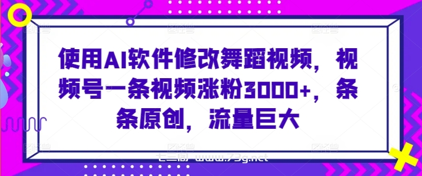 使用AI软件修改舞蹈视频，视频号一条视频涨粉3000+，条条原创，流量巨大-七三阁