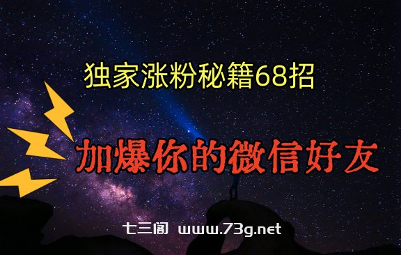 独家引流秘籍68招，深藏多年的压箱底，效果惊人，加爆你的微信好友！-七三阁