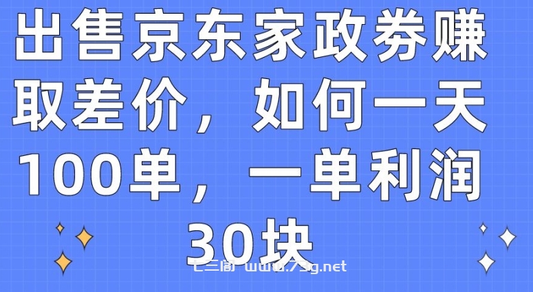 出售京东家政劵赚取差价，如何一天100单，一单利润30块-七三阁