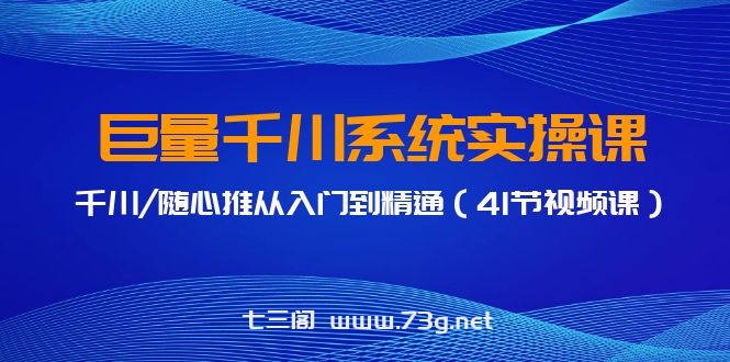 巨量千川系统实操课，千川/随心推从入门到精通（41节视频课）-七三阁