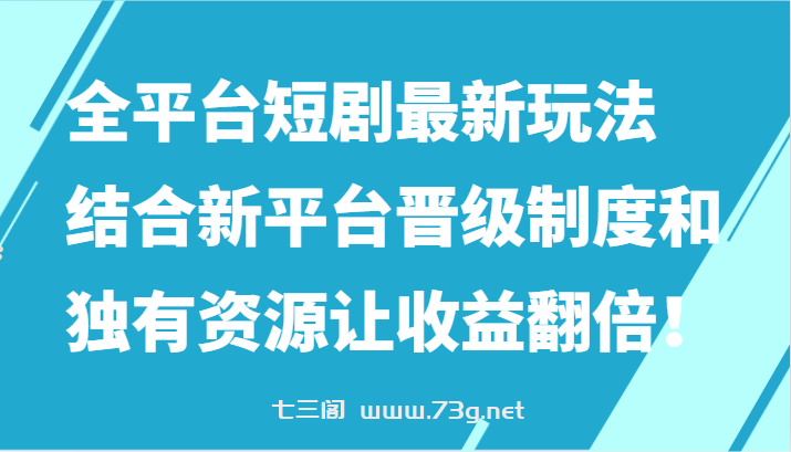 全平台短剧最新玩法，结合新平台晋级制度和独有资源让收益翻倍！-七三阁