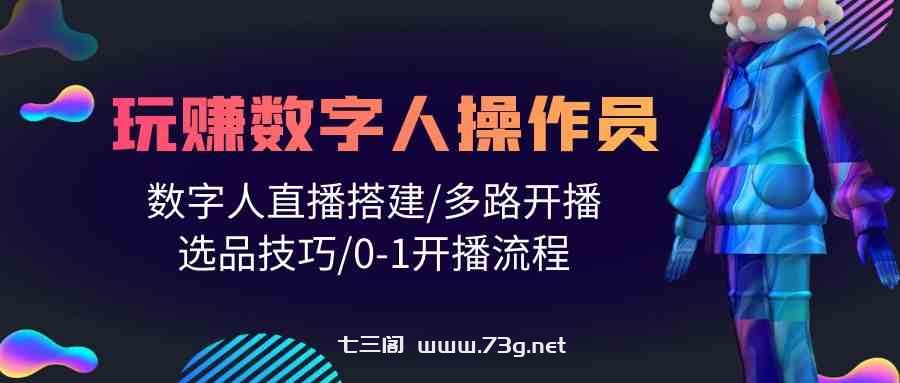 人人都能玩赚数字人操作员 数字人直播搭建/多路开播/选品技巧/0-1开播流程-七三阁