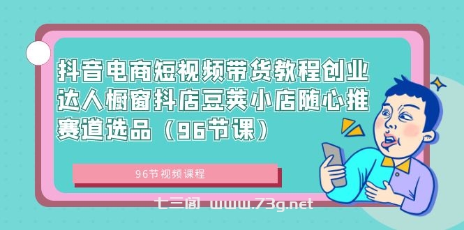 抖音电商短视频带货教程创业达人橱窗抖店豆荚小店随心推赛道选品（96节课）-七三阁