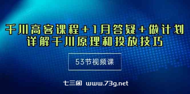 （10172期）千川 高客课程+1月答疑+做计划，详解千川原理和投放技巧（53节视频课）-七三阁