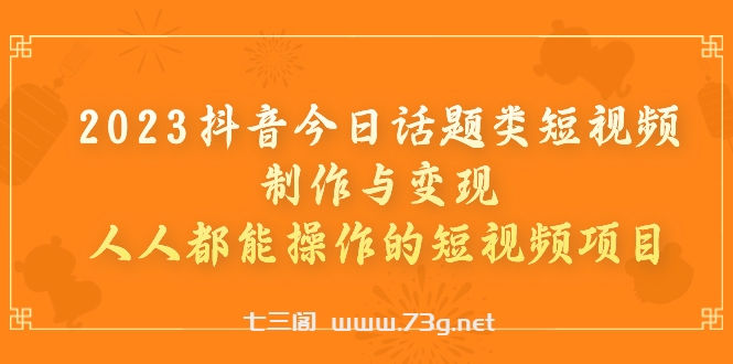 2023抖音今日话题类短视频制作与变现，人人都能操作的短视频项目-七三阁