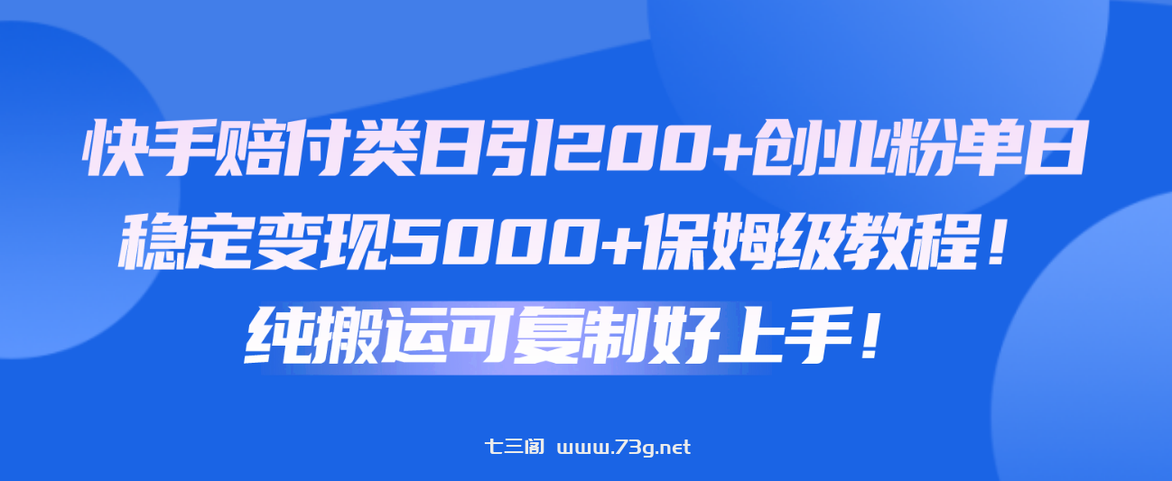 快手赔付类日引200+创业粉，单日稳定变现5000+保姆级教程！纯搬运可复制好上手！-七三阁