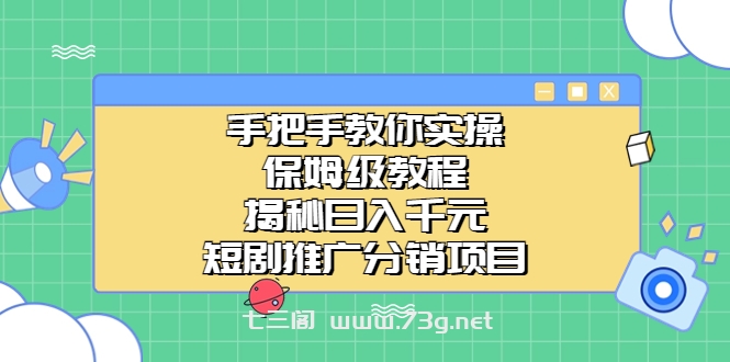 手把手教你实操！保姆级教程揭秘日入千元的短剧推广分销项目-七三阁