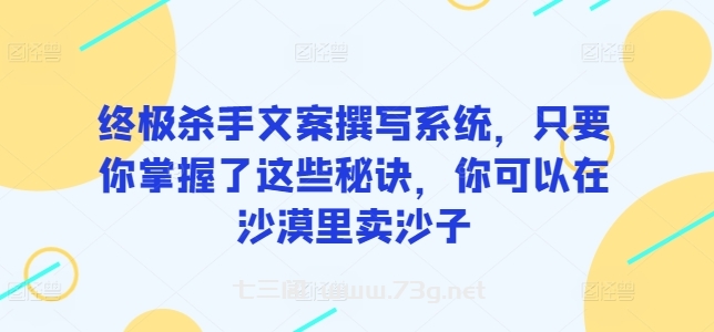 终极杀手文案撰写系统，只要你掌握了这些秘诀，你可以在沙漠里卖沙子-七三阁