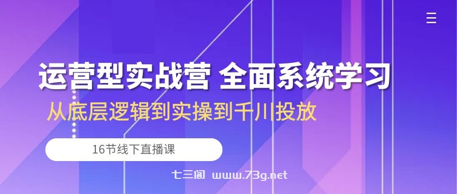 （10344期）运营型实战营 全面系统学习-从底层逻辑到实操到千川投放（16节线下直播课)-七三阁