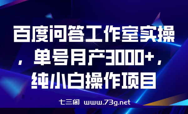 百度问答工作室实操，单号月产3000+，纯小白操作项目-七三阁