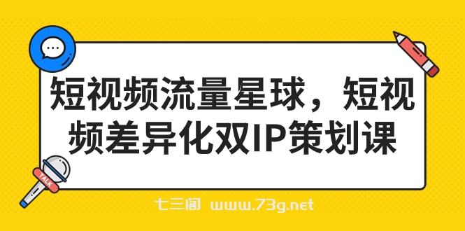 短视频流量星球，短视频差异化双IP策划课（2023新版）-七三阁