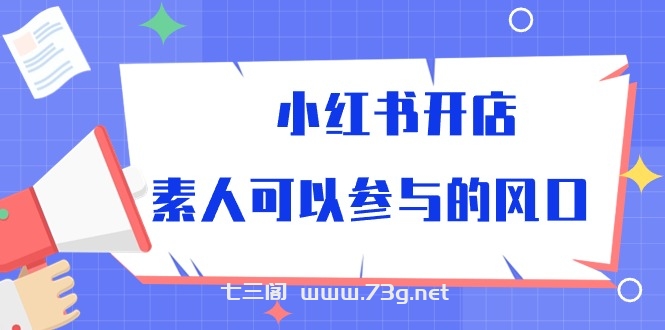 小红书开店，素人可以参与的风口（39节视频课程）-七三阁