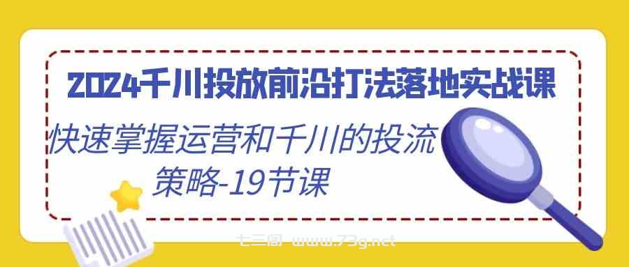 2024千川投放前沿打法落地实战课，快速掌握运营和千川的投流策略（19节课）-七三阁