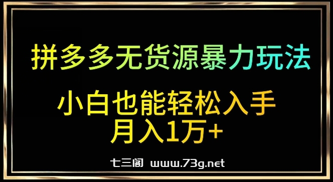 拼多多无货源暴力玩法，全程干货，小白也能轻松入手，月入1万+-七三阁