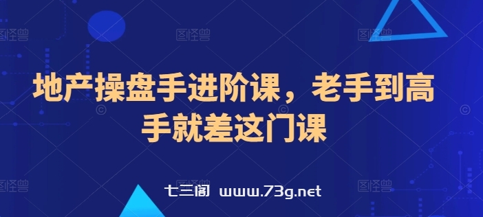 地产操盘手进阶课，老手到高手就差这门课-七三阁