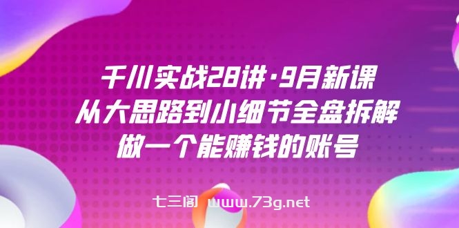 千川实战28讲·9月新课：从大思路到小细节全盘拆解，做一个能赚钱的账号-七三阁